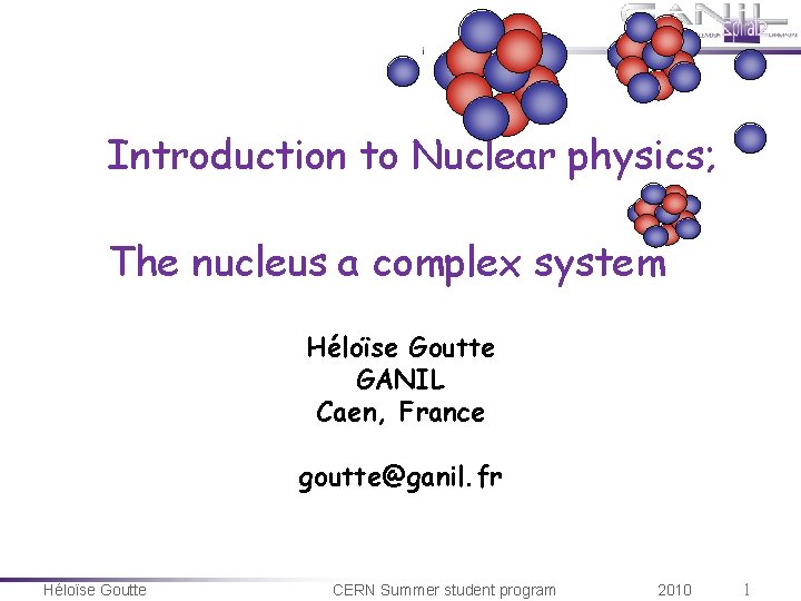 Introduction to Nuclear physics; The nucleus a complex system Héloïse Goutte GANIL Caen, France Introduction to Nuclear physics; The nucleus a complex system Héloïse Goutte GANIL Caen, France