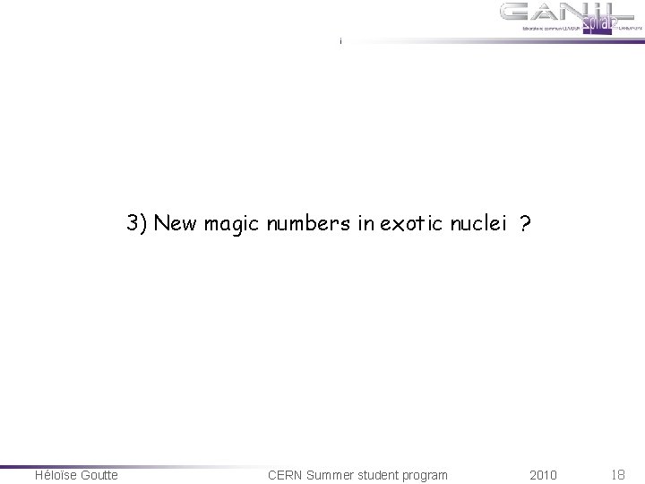 3) New magic numbers in exotic nuclei ? Héloïse Goutte CERN Summer student program 3) New magic numbers in exotic nuclei ? Héloïse Goutte CERN Summer student program