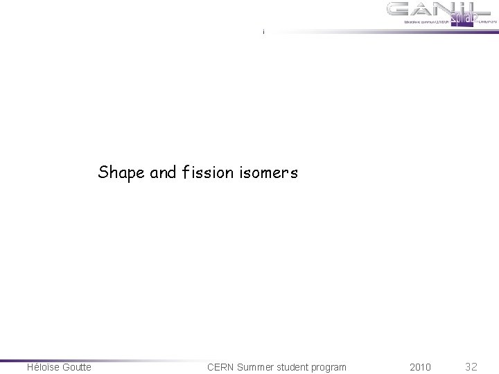 Shape and fission isomers Héloïse Goutte CERN Summer student program 2010 32 Shape and fission isomers Héloïse Goutte CERN Summer student program 2010 32