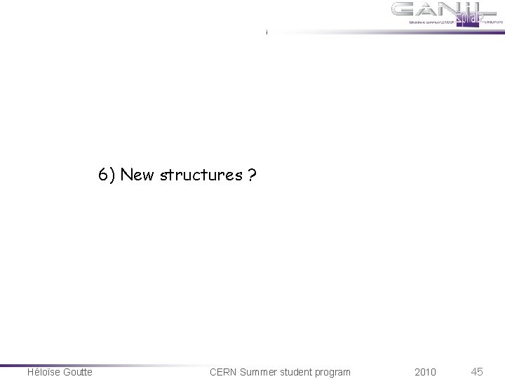 6) New structures ? Héloïse Goutte CERN Summer student program 2010 45 6) New structures ? Héloïse Goutte CERN Summer student program 2010 45
