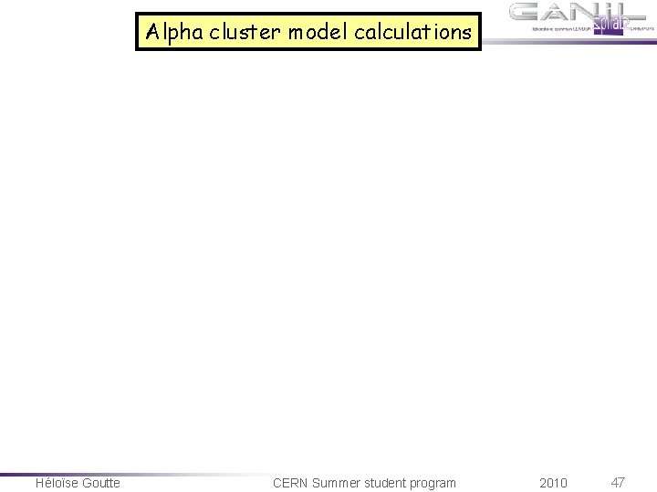 Alpha cluster model calculations Héloïse Goutte CERN Summer student program 2010 47 Alpha cluster model calculations Héloïse Goutte CERN Summer student program 2010 47