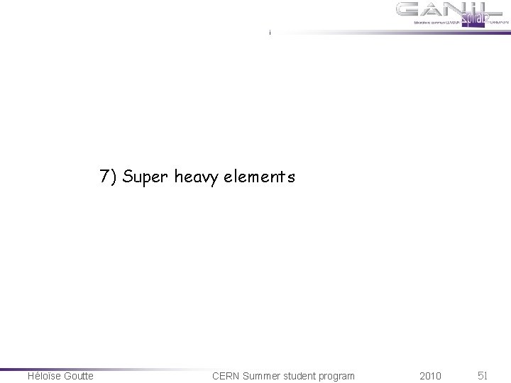 7) Super heavy elements Héloïse Goutte CERN Summer student program 2010 51 7) Super heavy elements Héloïse Goutte CERN Summer student program 2010 51