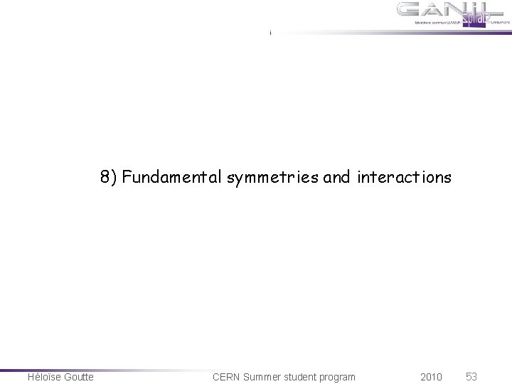 8) Fundamental symmetries and interactions Héloïse Goutte CERN Summer student program 2010 53 8) Fundamental symmetries and interactions Héloïse Goutte CERN Summer student program 2010 53