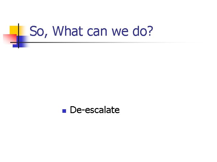 So, What can we do? n De-escalate So, What can we do? n De-escalate