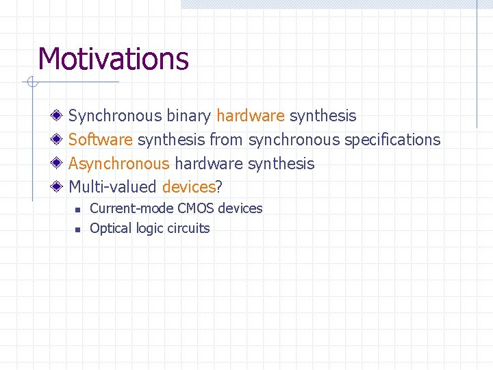 Motivations Synchronous binary hardware synthesis Software synthesis from synchronous specifications Asynchronous hardware synthesis Multi-valued