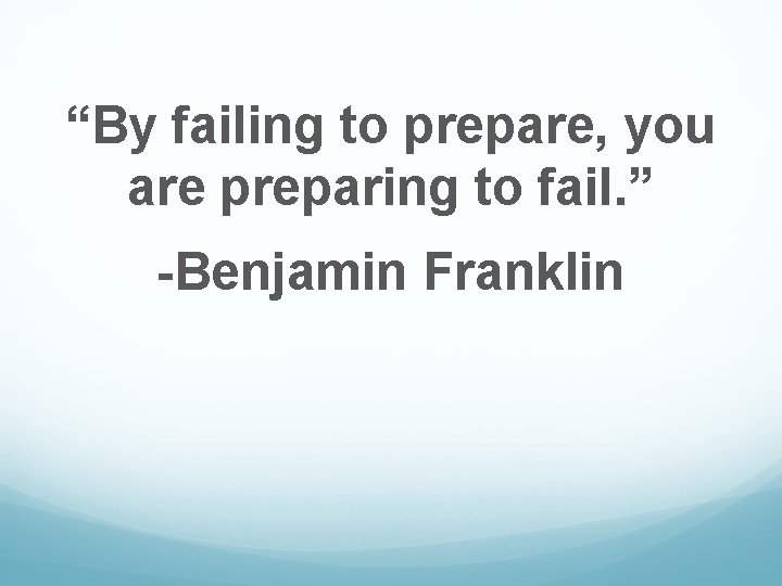“By failing to prepare, you are preparing to fail. ” -Benjamin Franklin 