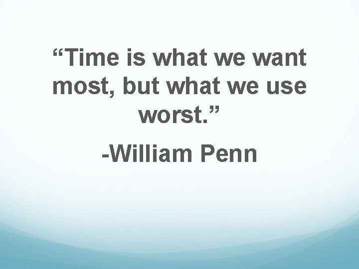 “Time is what we want most, but what we use worst. ” -William Penn