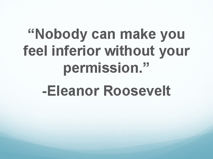 “Nobody can make you feel inferior without your permission. ” -Eleanor Roosevelt 