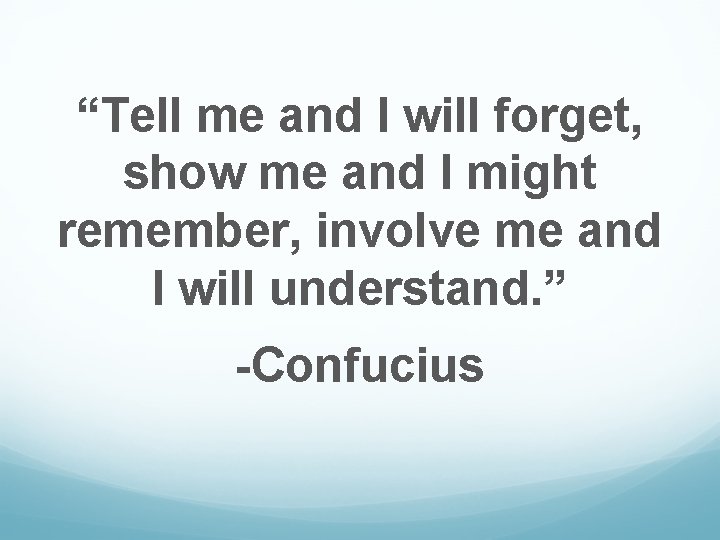 “Tell me and I will forget, show me and I might remember, involve me