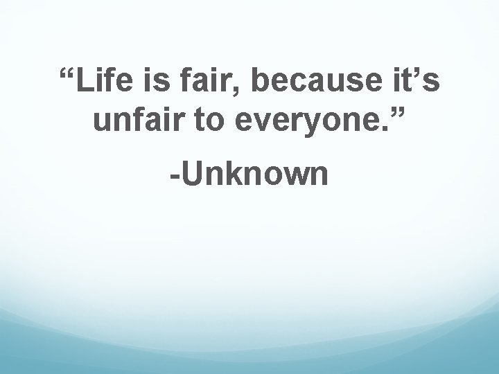 “Life is fair, because it’s unfair to everyone. ” -Unknown 