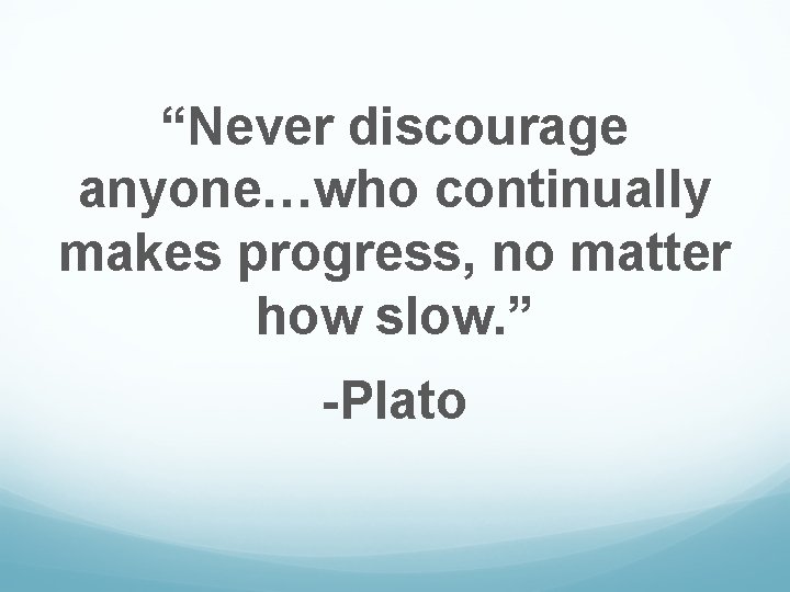 “Never discourage anyone…who continually makes progress, no matter how slow. ” -Plato 