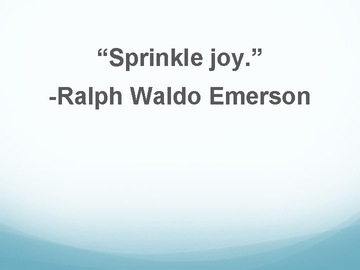 “Sprinkle joy. ” -Ralph Waldo Emerson 