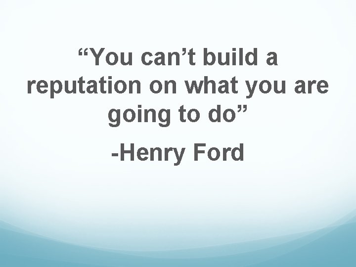 “You can’t build a reputation on what you are going to do” -Henry Ford