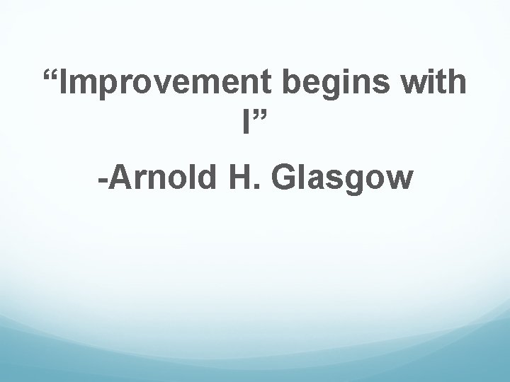 “Improvement begins with I” -Arnold H. Glasgow 