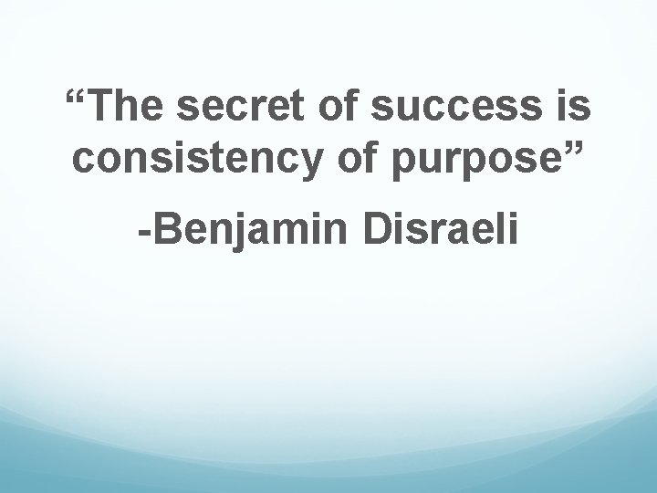 “The secret of success is consistency of purpose” -Benjamin Disraeli 