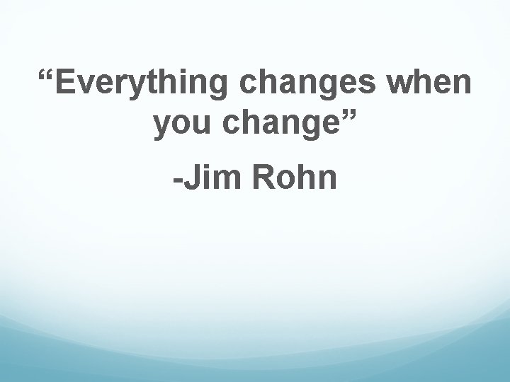 “Everything changes when you change” -Jim Rohn 