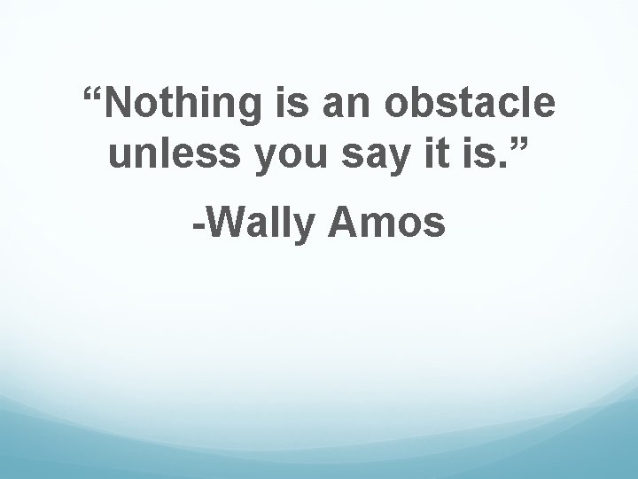 “Nothing is an obstacle unless you say it is. ” -Wally Amos 