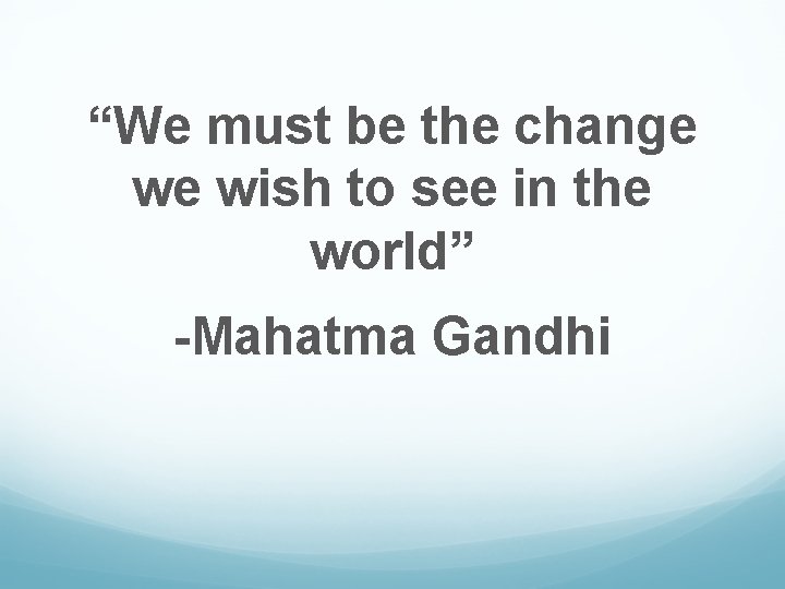 “We must be the change we wish to see in the world” -Mahatma Gandhi