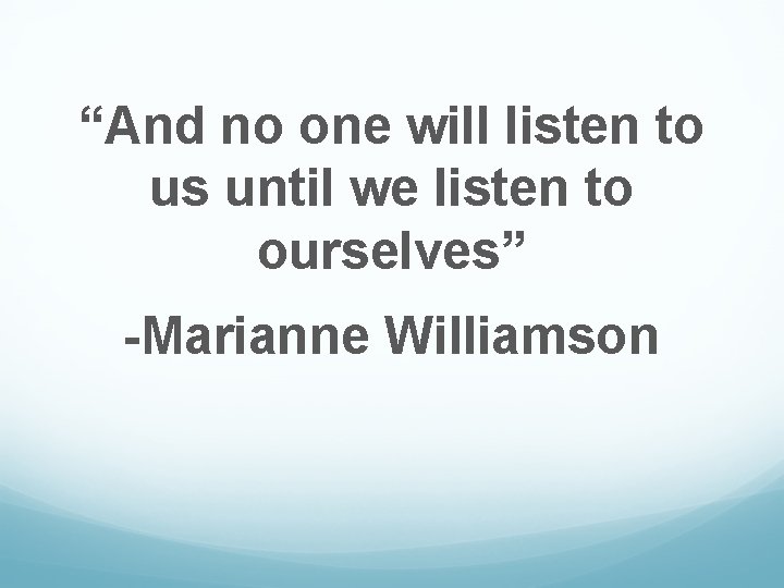 “And no one will listen to us until we listen to ourselves” -Marianne Williamson