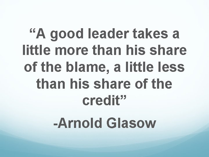 “A good leader takes a little more than his share of the blame, a