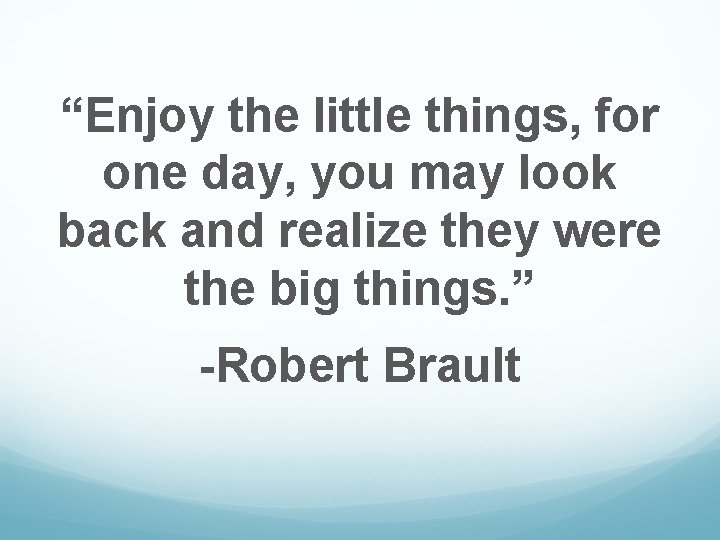 “Enjoy the little things, for one day, you may look back and realize they