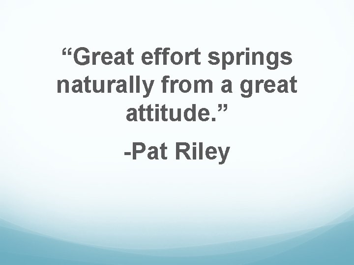 “Great effort springs naturally from a great attitude. ” -Pat Riley 