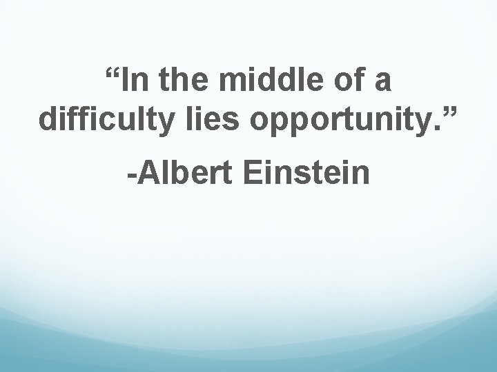 “In the middle of a difficulty lies opportunity. ” -Albert Einstein 