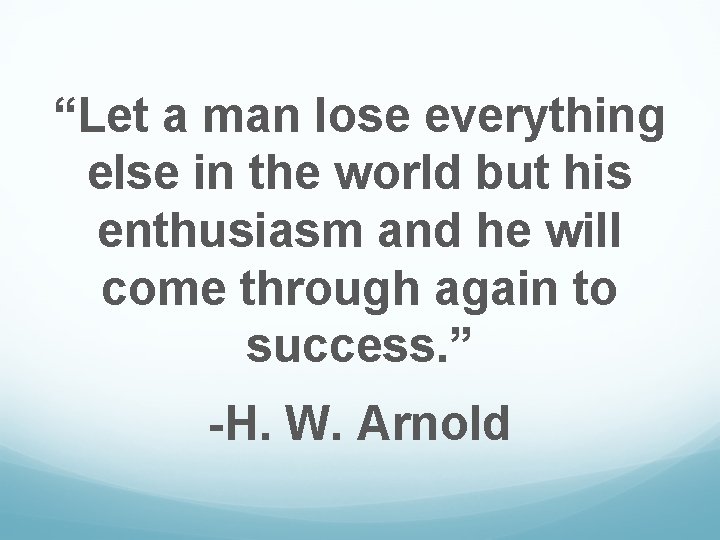 “Let a man lose everything else in the world but his enthusiasm and he