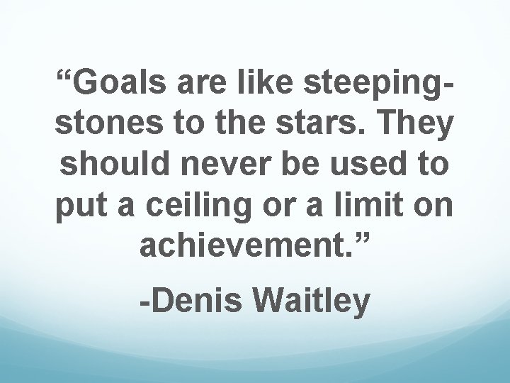 “Goals are like steepingstones to the stars. They should never be used to put