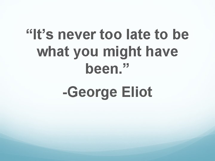 “It’s never too late to be what you might have been. ” -George Eliot