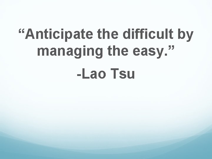 “Anticipate the difficult by managing the easy. ” -Lao Tsu 