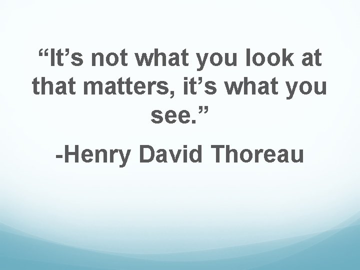 “It’s not what you look at that matters, it’s what you see. ” -Henry