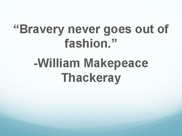 “Bravery never goes out of fashion. ” -William Makepeace Thackeray 