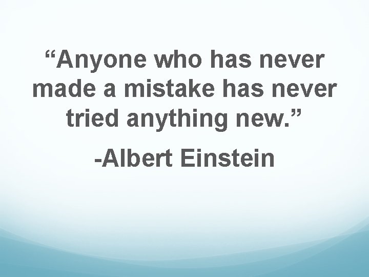 “Anyone who has never made a mistake has never tried anything new. ” -Albert