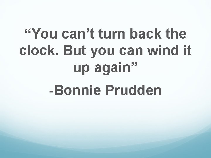 “You can’t turn back the clock. But you can wind it up again” -Bonnie