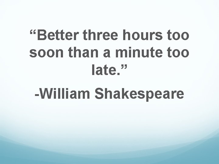 “Better three hours too soon than a minute too late. ” -William Shakespeare 