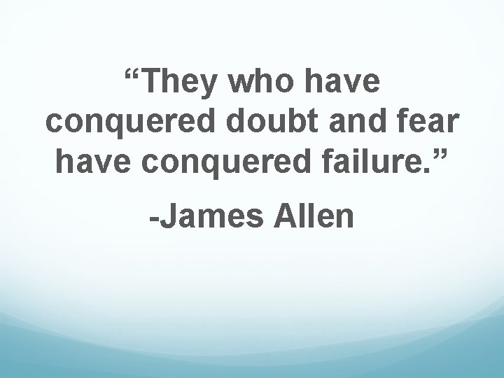 “They who have conquered doubt and fear have conquered failure. ” -James Allen 