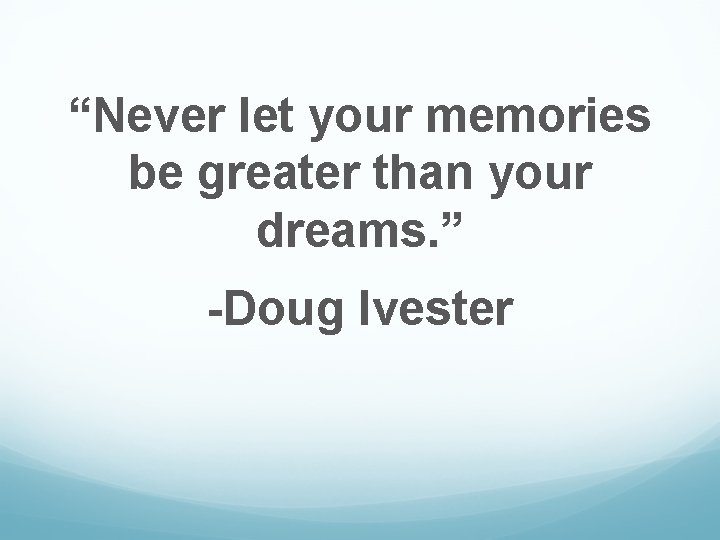 “Never let your memories be greater than your dreams. ” -Doug Ivester 