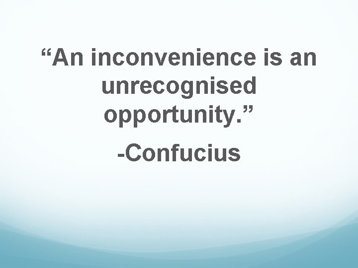 “An inconvenience is an unrecognised opportunity. ” -Confucius 