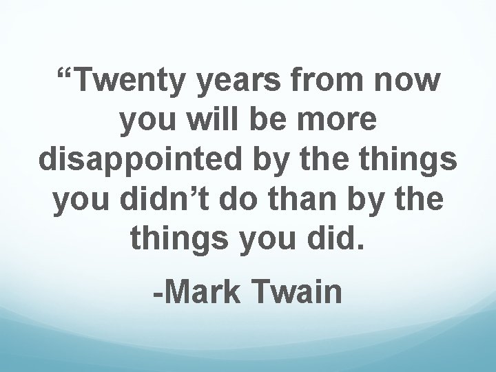 “Twenty years from now you will be more disappointed by the things you didn’t