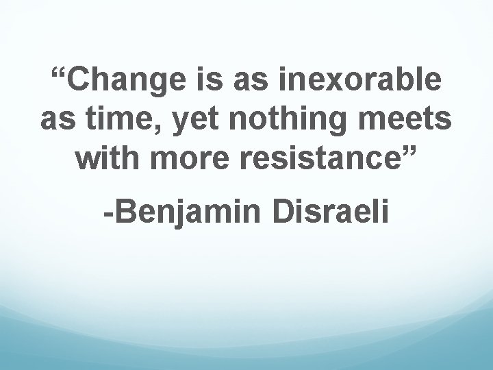 “Change is as inexorable as time, yet nothing meets with more resistance” -Benjamin Disraeli