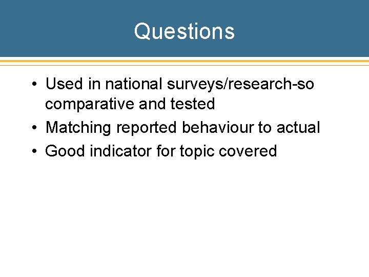 Questions • Used in national surveys/research-so comparative and tested • Matching reported behaviour to