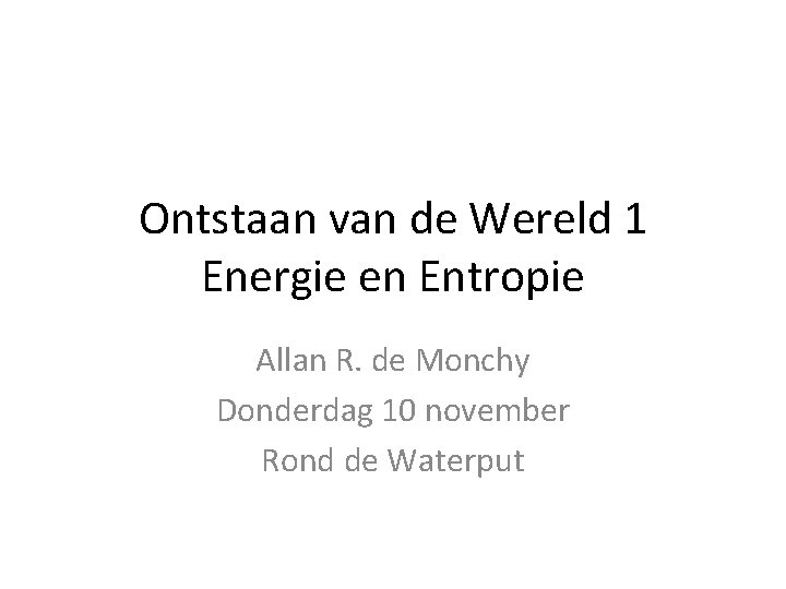 Ontstaan van de Wereld 1 Energie en Entropie Allan R. de Monchy Donderdag 10