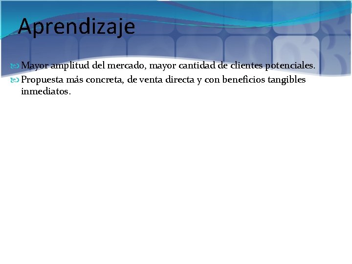 Aprendizaje Mayor amplitud del mercado, mayor cantidad de clientes potenciales. Propuesta más concreta, de