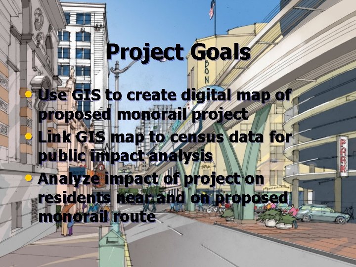 Project Goals • Use GIS to create digital map of proposed monorail project •