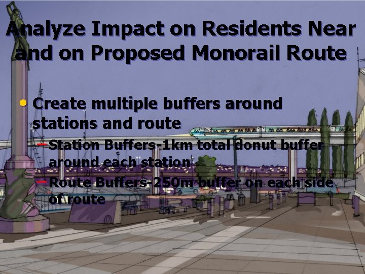 Analyze Impact on Residents Near and on Proposed Monorail Route • Create multiple buffers