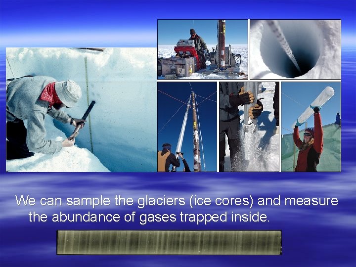 We can sample the glaciers (ice cores) and measure the abundance of gases trapped