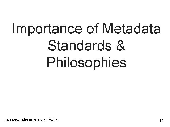 Importance of Metadata Standards & Philosophies Besser--Taiwan NDAP 3/5/05 10 