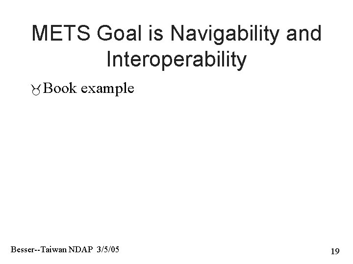 METS Goal is Navigability and Interoperability Book example Besser--Taiwan NDAP 3/5/05 19 