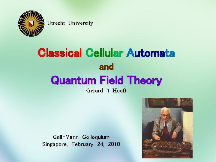 Utrecht University Classical Cellular Automata and Quantum Field Theory Gerard ’t Hooft Gell-Mann Colloquium